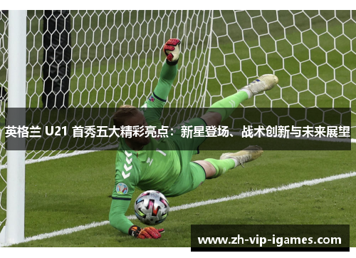 英格兰 U21 首秀五大精彩亮点：新星登场、战术创新与未来展望