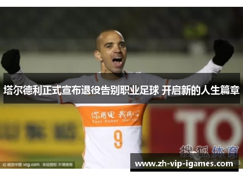 塔尔德利正式宣布退役告别职业足球 开启新的人生篇章